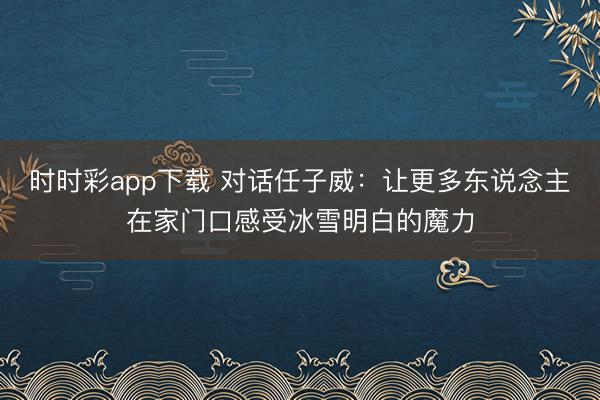 时时彩app下载 对话任子威：让更多东说念主在家门口感受冰雪明白的魔力