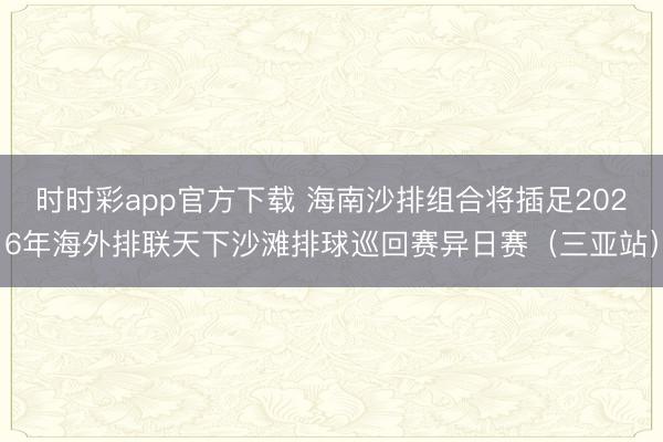 时时彩app官方下载 海南沙排组合将插足2026年海外排联天下沙滩排球巡回赛异日赛（三亚站）