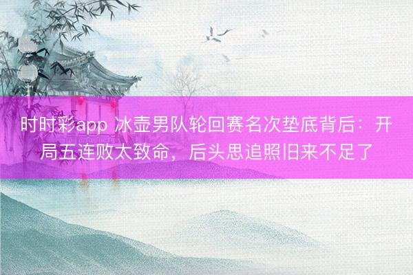 时时彩app 冰壶男队轮回赛名次垫底背后：开局五连败太致命，后头思追照旧来不足了