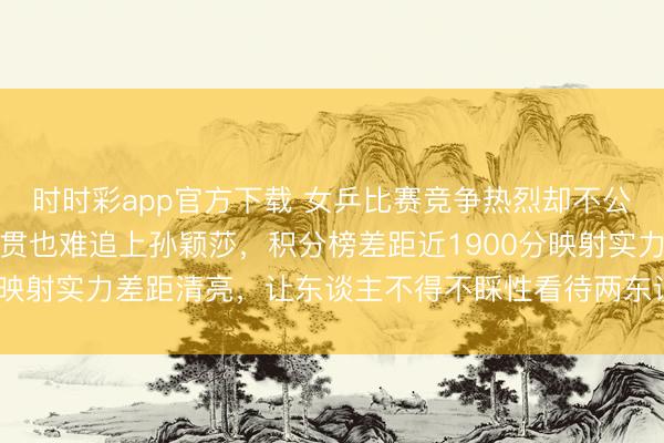 时时彩app官方下载 女乒比赛竞争热烈却不公正，王曼昱即使夺大满贯也难追上孙颖莎，积分榜差距近1900分映射实力差距清亮，让东谈主不得不睬性看待两东谈主孝敬和实力