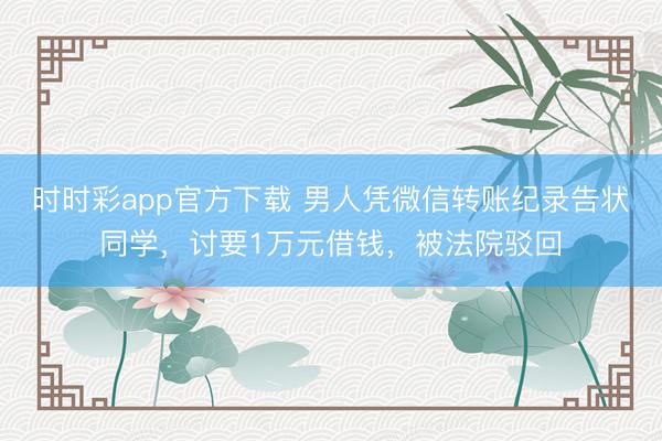 时时彩app官方下载 男人凭微信转账纪录告状同学，讨要1万元借钱，被法院驳回
