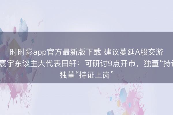 时时彩app官方最新版下载 建议蔓延A股交游时分！寰宇东谈主大代表田轩：可研讨9点开市，独董“持证上岗”