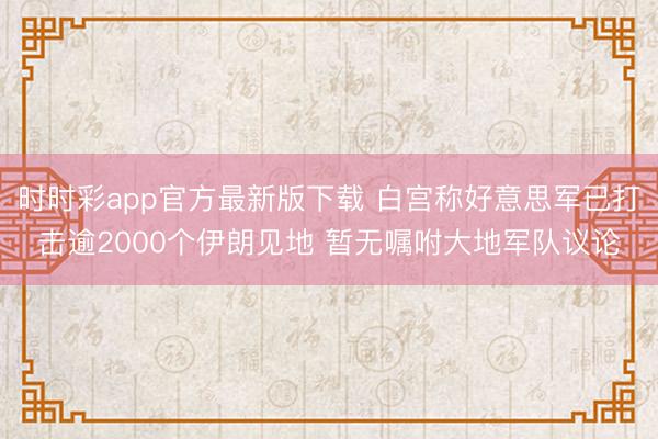 时时彩app官方最新版下载 白宫称好意思军已打击逾2000个伊朗见地 暂无嘱咐大地军队议论