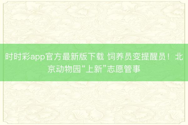 时时彩app官方最新版下载 饲养员变提醒员！北京动物园“上新”志愿管事