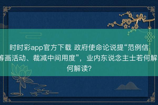 时时彩app官方下载 政府使命论说提“范例信贷筹画活动、裁减中间用度”，业内东说念主士若何解读？