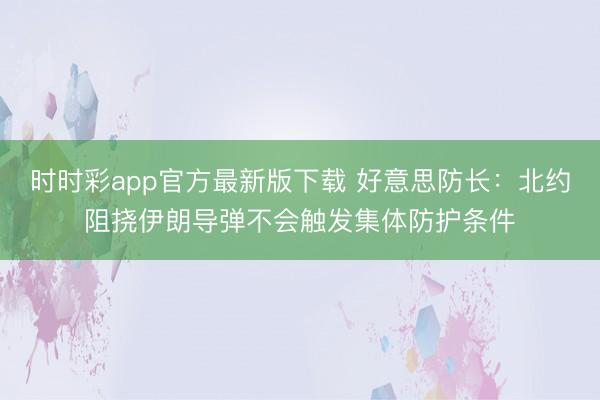 时时彩app官方最新版下载 好意思防长：北约阻挠伊朗导弹不会触发集体防护条件