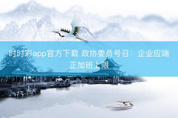 时时彩app官方下载 政协委员号召：企业应端正加班上限