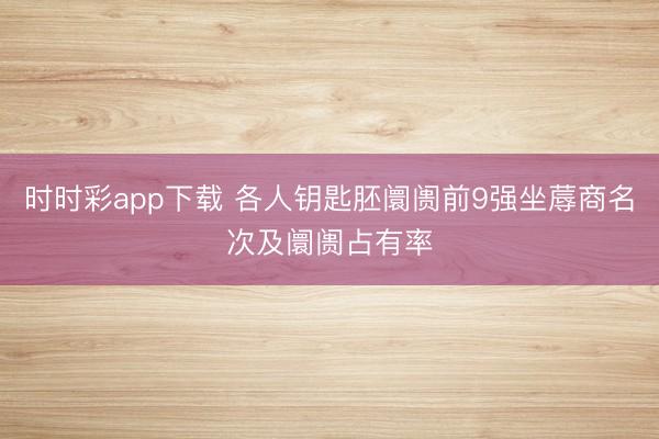 时时彩app下载 各人钥匙胚阛阓前9强坐蓐商名次及阛阓占有率