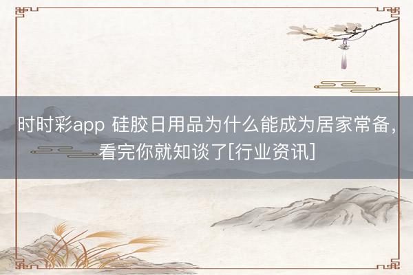 时时彩app 硅胶日用品为什么能成为居家常备，看完你就知谈了[行业资讯]