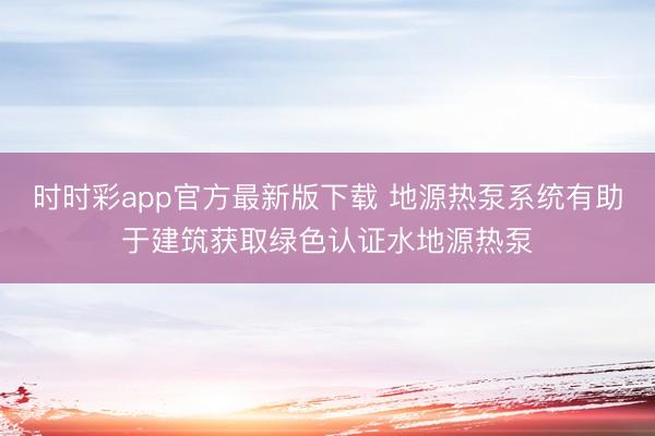 时时彩app官方最新版下载 地源热泵系统有助于建筑获取绿色认证水地源热泵
