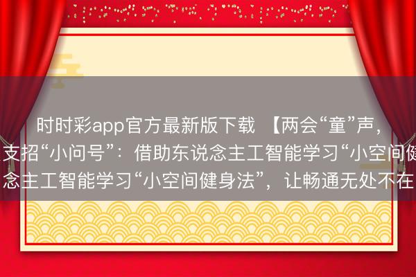 时时彩app官方最新版下载 【两会“童”声，迈向曩昔】陶璐娜委员支招“小问号”：借助东说念主工智能学习“小空间健身法”，让畅通无处不在