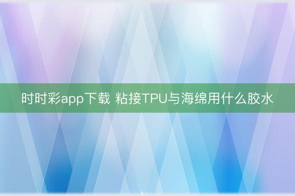 时时彩app下载 粘接TPU与海绵用什么胶水