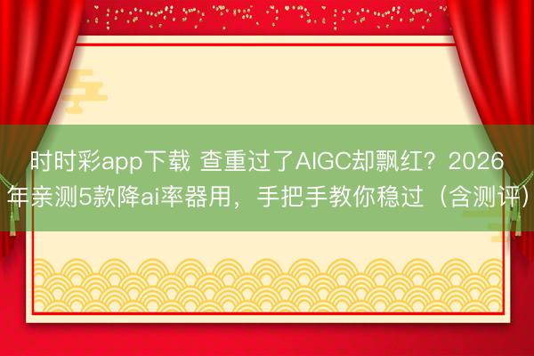 时时彩app下载 查重过了AIGC却飘红？2026年亲测5款降ai率器用，手把手教你稳过（含测评）