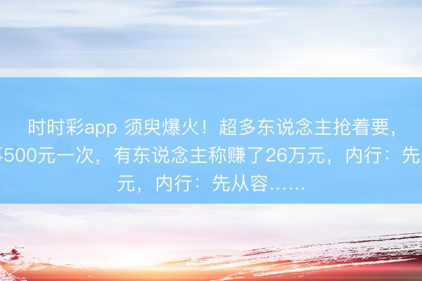 时时彩app 须臾爆火！超多东说念主抢着要，上门干事500元一次，有东说念主称赚了26万元，内行：先从容……