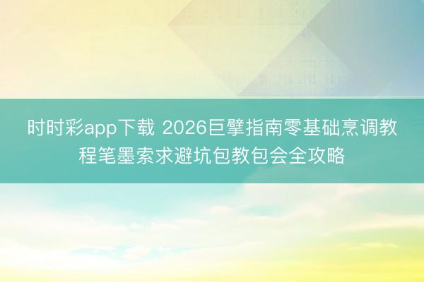 时时彩app下载 2026巨擘指南零基础烹调教程笔墨索求避坑包教包会全攻略