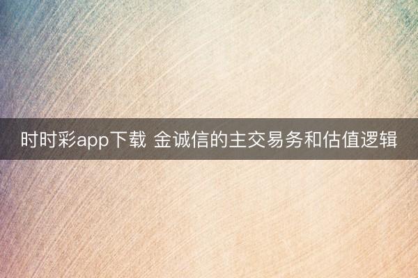 时时彩app下载 金诚信的主交易务和估值逻辑