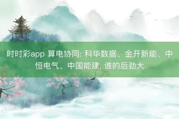 时时彩app 算电协同: 科华数据、金开新能、中恒电气、中国能建， 谁的后劲大
