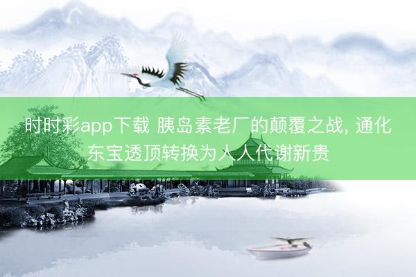 时时彩app下载 胰岛素老厂的颠覆之战， 通化东宝透顶转换为人人代谢新贵