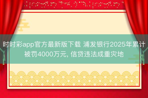 时时彩app官方最新版下载 浦发银行2025年累计被罚4000万元, 信贷违法成重灾地
