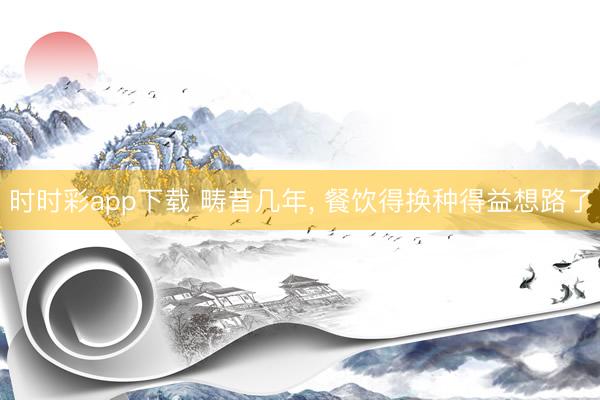 时时彩app下载 畴昔几年， 餐饮得换种得益想路了