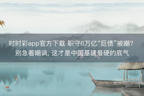 时时彩app官方下载 职守6万亿“巨债”被嘲? 别急着嘲讽， 这才是中国基建最硬的底气